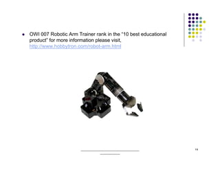 OWI 007 Robotic Arm Trainer rank in the “10 best educational
product” for more information please visit,
http://www.hobbytron.com/robot-arm.html




                      ______________________________________   14
                                  _____________
 
