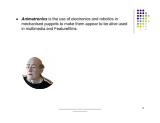 Animatronics is the use of electronics and robotics in
mechanised puppets to make them appear to be alive used
in multimedia and Featurefilms.




                   ______________________________________   15
                               _____________
 