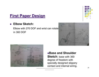 First Paper Design
 Elbow Sketch:
 Elbow with 270 DOF and wrist can rotate
 in 360 DOF




                                     Base and Shoulder
                                    Sketch: base with 360
                                    degree of freedom with
                                    specially designed slippery
                                    contact and internal wiring.
                     ______________________________________        20
                                 _____________
 