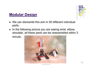 Modular Design
 We can dismantle this arm in 50 different individual
 parts.
 In the following picture you are seeing wrist, elbow,
 shoulder, all these parts can be reassembled within 3
 minute.




                  ______________________________________   22
                              _____________
 