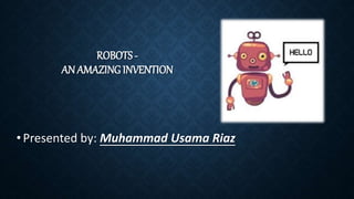 ROBOTS -
AN AMAZING INVENTION
•Presented by: Muhammad Usama Riaz
 