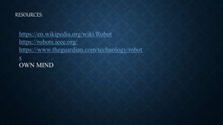 RESOURCES:
https://en.wikipedia.org/wiki/Robot
https://robots.ieee.org/
https://www.theguardian.com/technology/robot
s
OWN...
