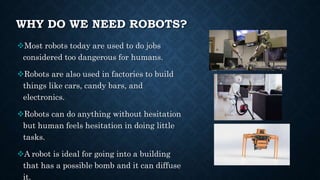WHY DO WE NEED ROBOTS?
Most robots today are used to do jobs
considered too dangerous for humans.
Robots are also used i...