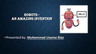 ROBOTS -
AN AMAZING INVENTION
•Presented by: Muhammad Usama Riaz
 