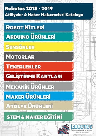 ROBOT KİTLERİ
Robotus 2018 - 2019
Atölyeler & Maker Malzemeleri Katalogu
Ürün Katalogu-9 2018/2019
www.Robotus.net
ARDUINO ÜRÜNLERİ
GELİŞTİRME KARTLARI
SENSÖRLER
MAKER ÜRÜNLERİ
MOTORLAR
MEKANİK ÜRÜNLER
TEKERLEKLER
Syf:3-7Syf:8-10Syf:11Syf:12Syf:13Syf:14-15Syf:16Syf:17
ATÖLYE ÜRÜNLERİ
Syf:18-19
STEM & MAKER EĞİTİMİ
Syf:20-21
 