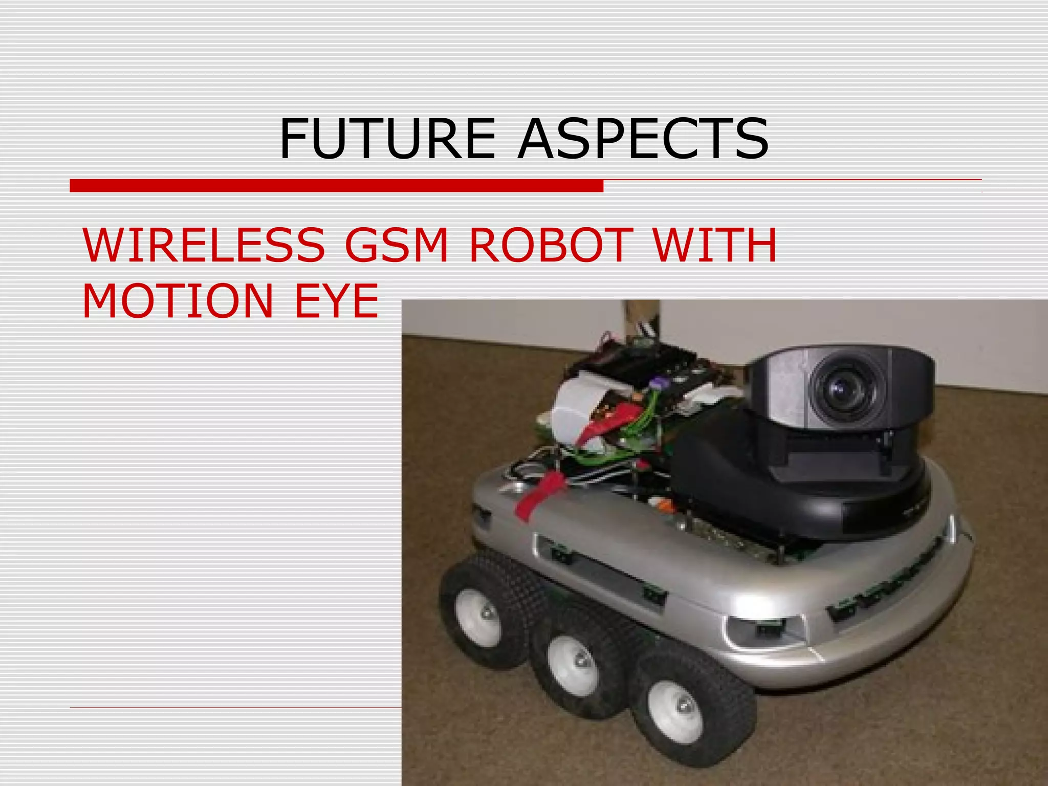 FUTURE ASPECTS
WIRELESS GSM ROBOT WITH
MOTION EYE