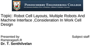 Topic: Robot Cell Layouts, Multiple Robots And
Machine Interface ,Consideration In Work Cell
Design
Presented by Subject staff
Rampragash.R
Dr. T. Senthilvelan
 