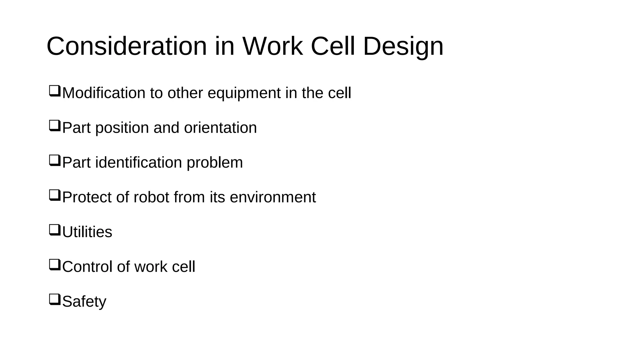 Consideration in Work Cell Design
Modification to other equipment in the cell
Part position and orientation
Part identification problem
Protect of robot from its environment
Utilities
Control of work cell
Safety
 