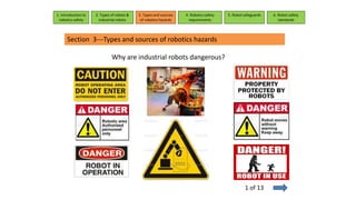 Section 3---Types and sources of robotics hazards
Why are industrial robots dangerous?
1. Introduction to
robotics safety
2. Types of robots &
industrial robots
3. Types and sources
of robotics hazards
4. Robotcs safety
requirements
5. Robot safeguards 6. Robot safety
standards
1 of 13
 