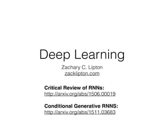 Deep Learning
Zachary C. Lipton
zacklipton.com
Critical Review of RNNs:
http://arxiv.org/abs/1506.00019
Conditional Generative RNNS:
http://arxiv.org/abs/1511.03683
 