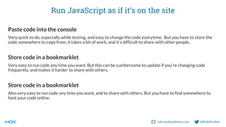 rob.ousbey@moz.com @RobOusbey
Run JavaScript as if it’s on the site
Paste code into the console
Very quick to do, especial...