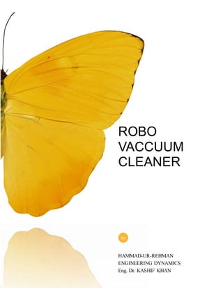 ROBO 
VACCUUM 
CLEANER 
By 
HAMMAD-UR-REHMAN 
ENGINEERING DYNAMICS 
Eng. Dr. KASHIF KHAN 
 