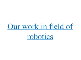 Our work in field of 
robotics 
 