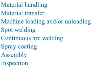 Material handling 
Material transfer 
Machine loading and/or unloading 
Spot welding 
Continuous arc welding 
Spray coating 
Assembly 
Inspection 
 