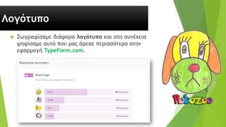  Ζωγραφίσαμε διάφορα λογότυπα και στη συνέχεια
ψηφίσαμε αυτό που μας άρεσε περισσότερο στην
εφαρμογή TypeForm.com.
Λογότυπο
 