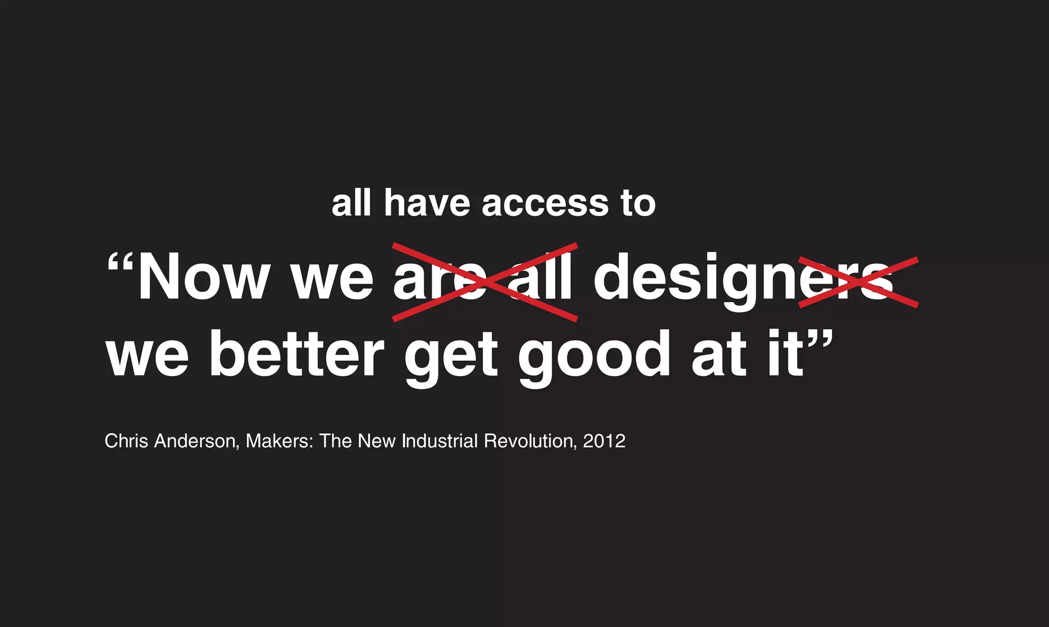 all have access to

“Now we are all designers
we better get good at it”
Chris Anderson, Makers: The New Industrial Revolution, 2012
 
