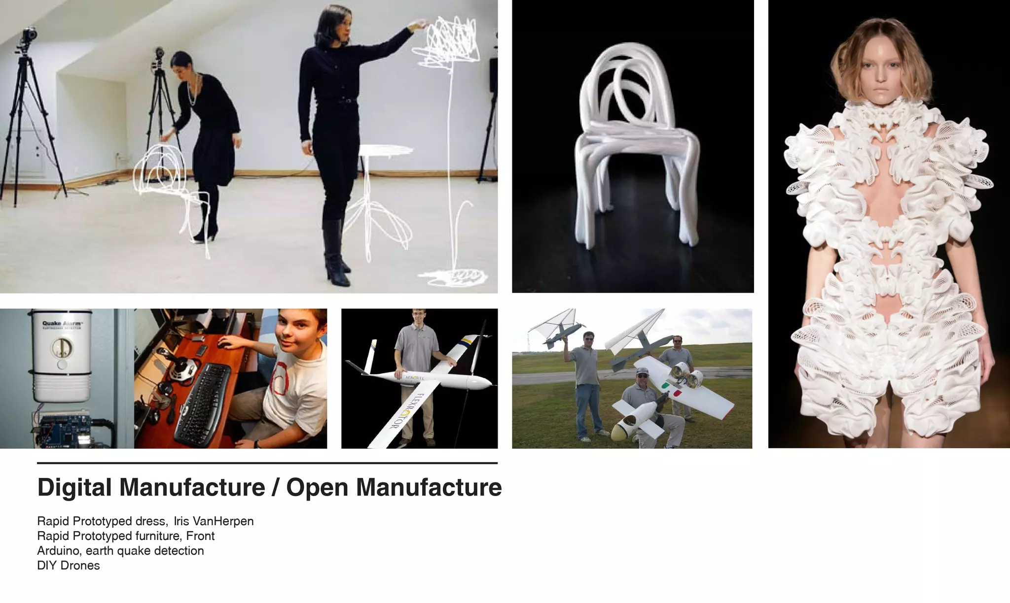 Digital Manufacture / Open Manufacture
Rapid Prototyped dress, Iris VanHerpen
Rapid Prototyped furniture, Front
Arduino, earth quake detection
DIY Drones
 