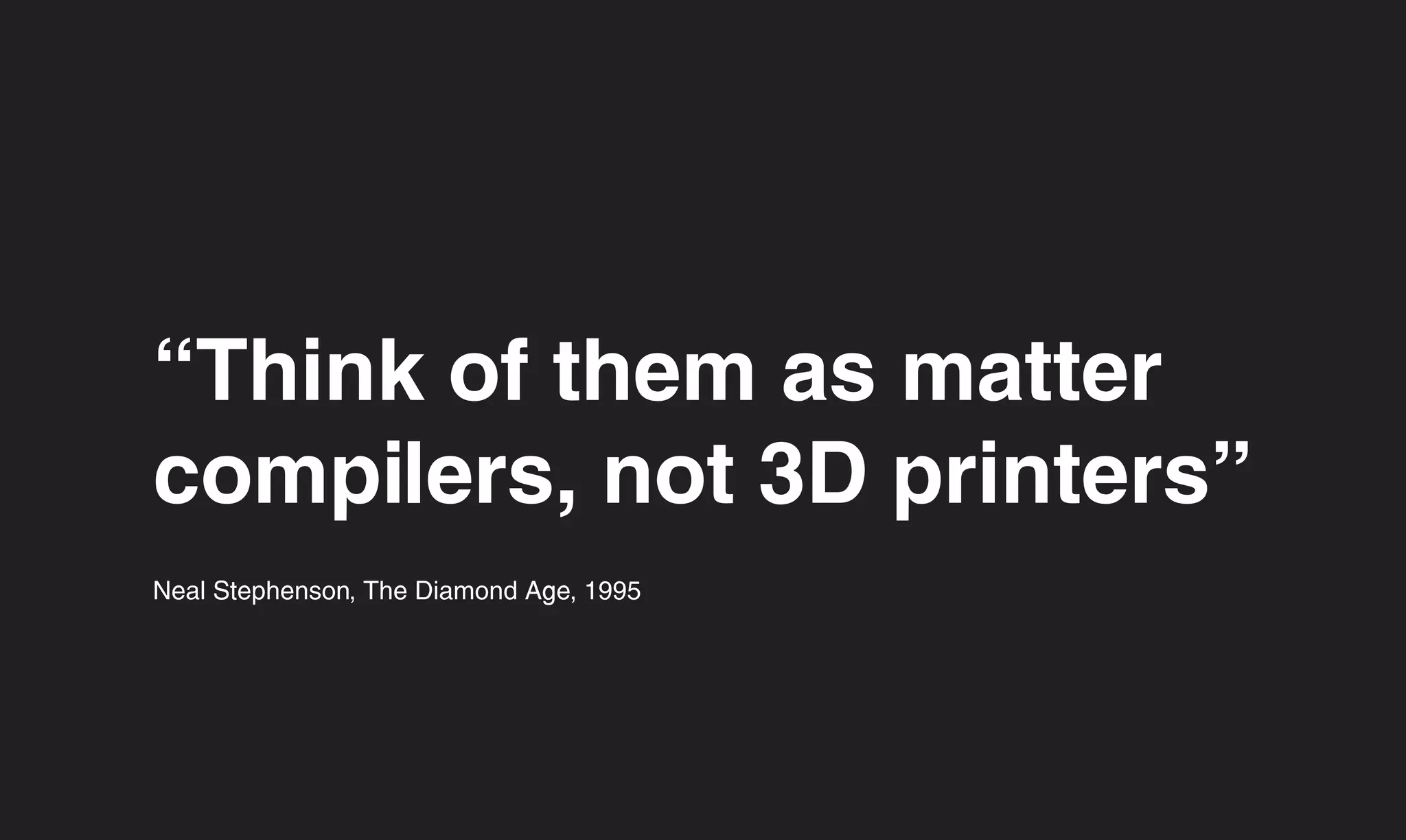 “Think of them as matter
compilers, not 3D printers”
Neal Stephenson, The Diamond Age, 1995
 