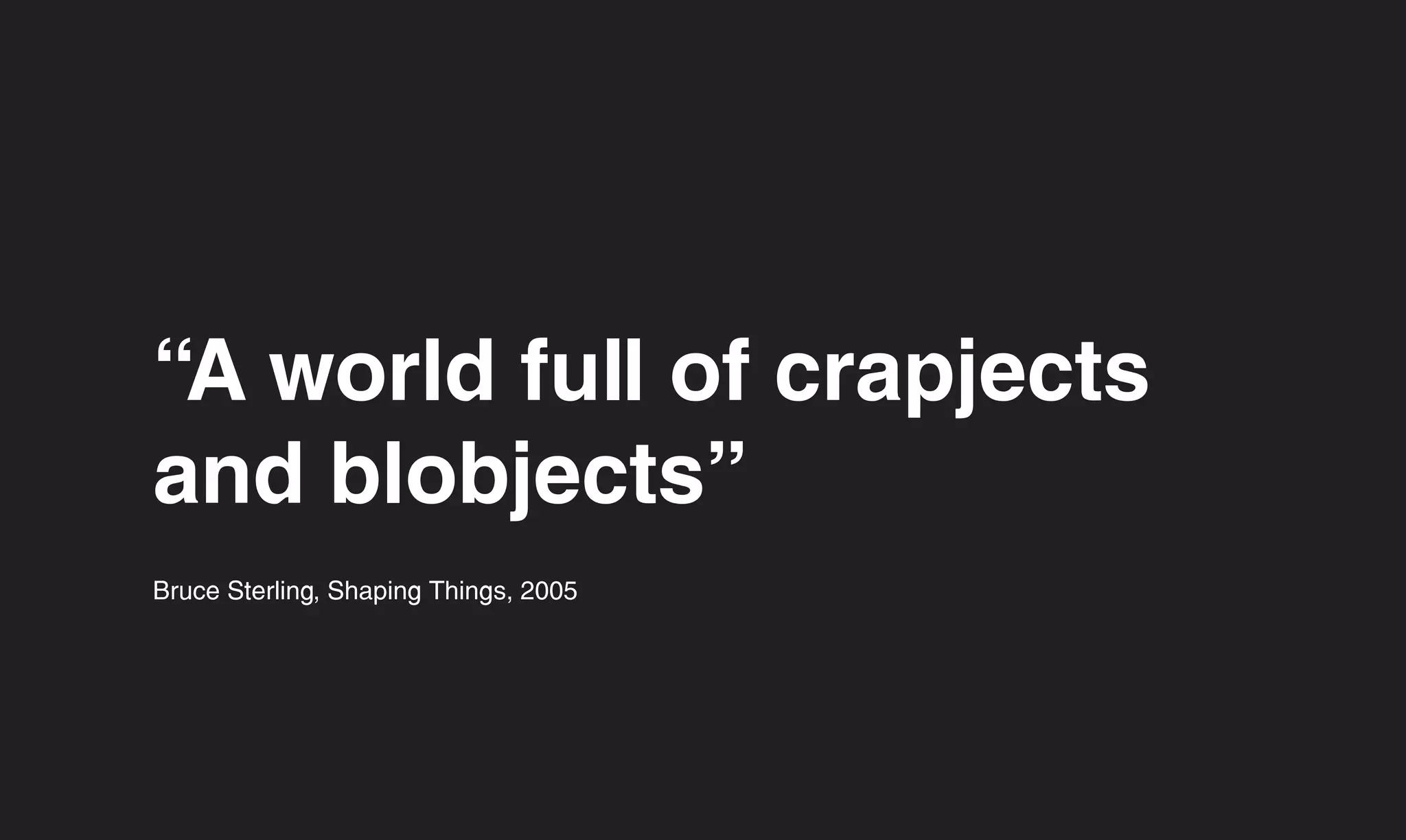 “A world full of crapjects
and blobjects”
Bruce Sterling, Shaping Things, 2005
 