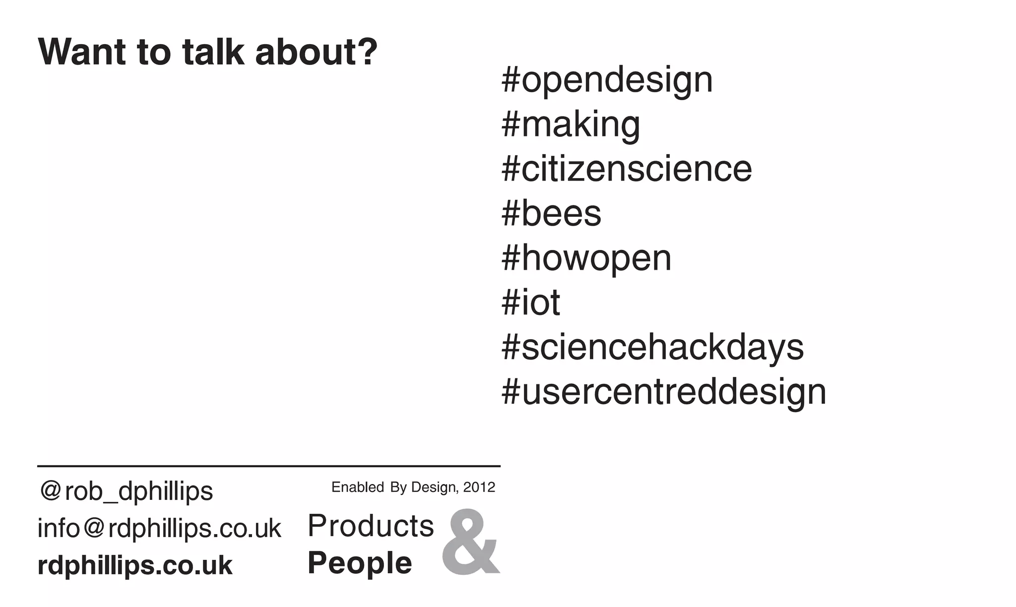 Want to talk about?
                                                  #opendesign
                                                  #making
                                                  #citizenscience
                                                  #bees
                                                  #howopen
                                                  #iot
                                                  #sciencehackdays
                                                  #usercentreddesign

@rob_dphillips          Enabled By Design, 2012


info@rdphillips.co.uk
rdphillips.co.uk
 