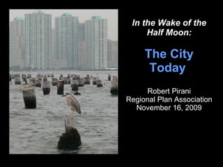 In the Wake of the Half Moon: The City Today   Robert Pirani Regional Plan Association November 16, 2009 