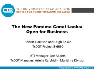COLLABORATE. INNOVATE. EDUCATE.
The New Panama Canal Locks:
Open for Business
Robert Harrison and Leigh Boske
TxDOT Project 5-6690
RTI Manager: Joe Adams
TxDOT Manager: Arielle Carchidi - Maritime Division
 