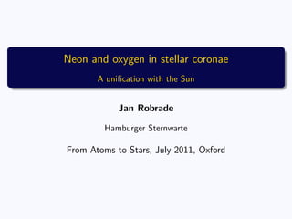 Neon and oxygen in stellar coronae
       A uniﬁcation with the Sun


            Jan Robrade

         Hamburger Sternwarte

From Atoms to Stars, July 2011, Oxford
 