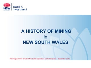 A HISTORY OF MINING
in
NEW SOUTH WALES
Rob Regan former Director Mine Safety Operations & Chief Inspector September 2015
 