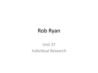 Rob Ryan 
Unit 37 
Individual Research 
 