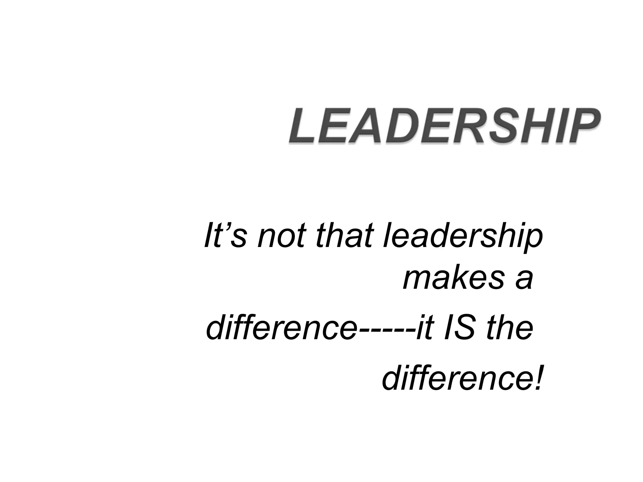 It’s not that leadership
makes a
difference-----it IS the
difference!
 