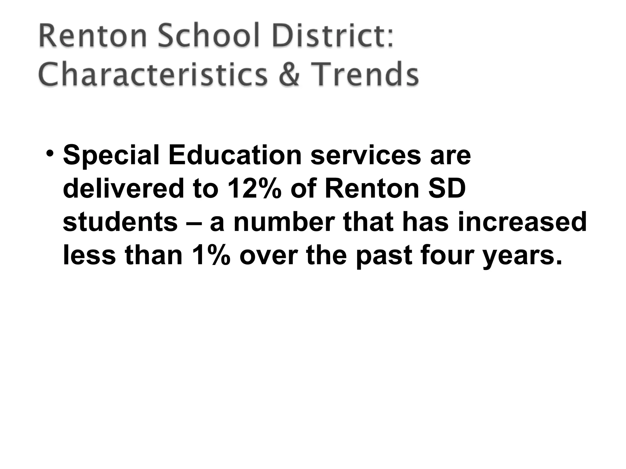 • Special Education services are
delivered to 12% of Renton SD
students – a number that has increased
less than 1% over the past four years.
 
