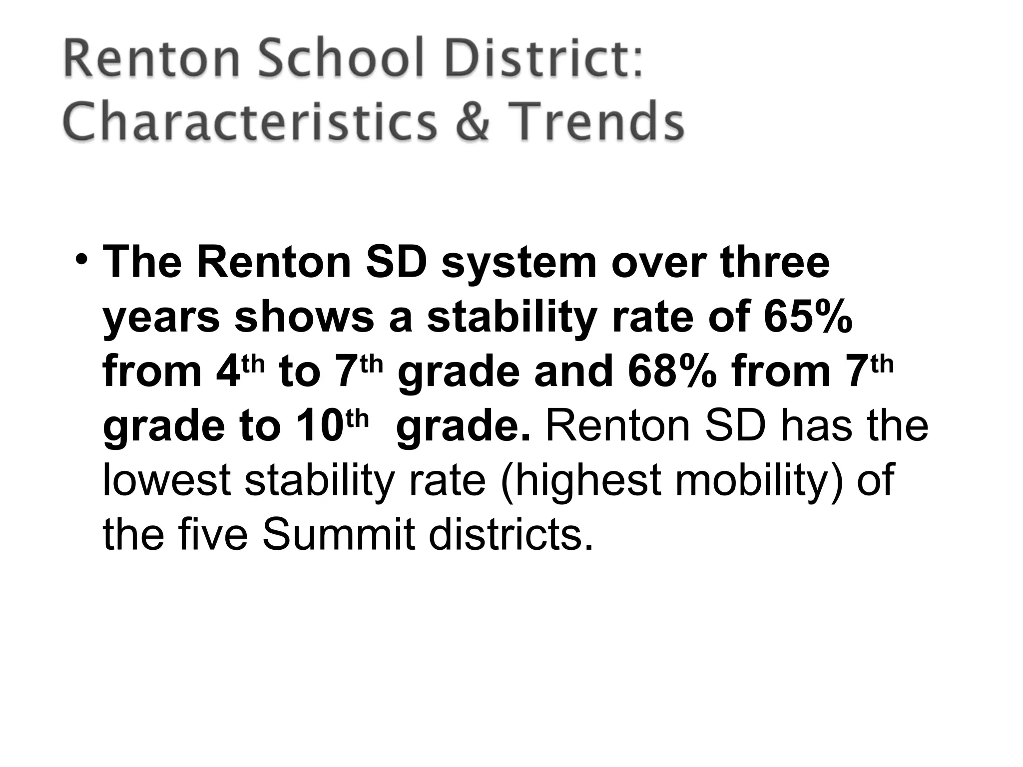 • The Renton SD system over three
years shows a stability rate of 65%
from 4th
to 7th
grade and 68% from 7th
grade to 10th
grade. Renton SD has the
lowest stability rate (highest mobility) of
the five Summit districts.
 