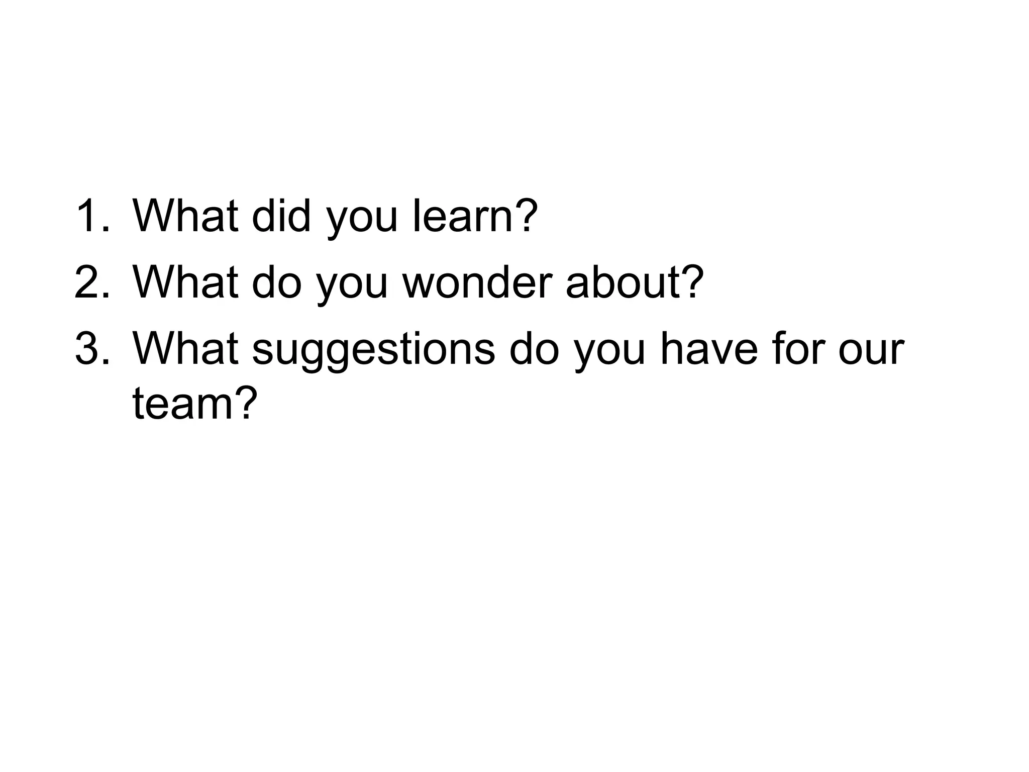 1. What did you learn?
2. What do you wonder about?
3. What suggestions do you have for our
team?
 
