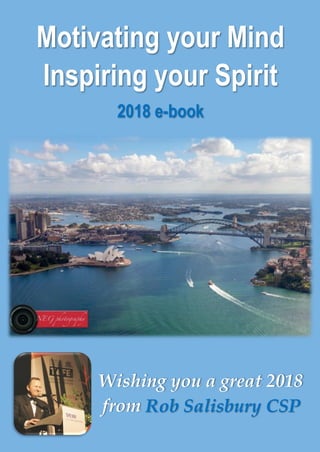 2018 e-book: Motivating your Mind … Inspiring your Spirit i
Motivating your Mind
Inspiring your Spirit
2018 e-book
Wishing you a great 2018
from Rob Salisbury CSP
 
