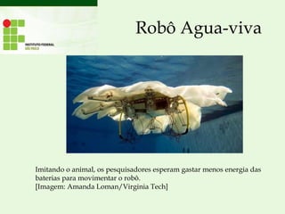 Robô Agua-viva
Imitando o animal, os pesquisadores esperam gastar menos energia das
baterias para movimentar o robô.
[Imagem: Amanda Loman/Virginia Tech]
 
