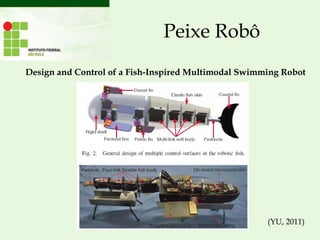 Peixe Robô
Design and Control of a Fish-Inspired Multimodal Swimming Robot
(YU, 2011)
 