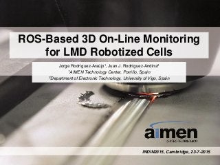 ROS-Based 3D On-Line Monitoring
for LMD Robotized Cells
Jorge Rodríguez-Araújo1, Juan J. Rodríguez-Andina2
1AIMEN Technology Center, Porriño, Spain
2Department of Electronic Technology, University of Vigo, Spain
INDIN2015, Cambridge, 23-7-2015
 