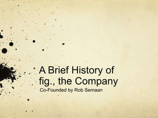 A Brief History of
fig., the Company
Co-Founded by Rob Semaan
 