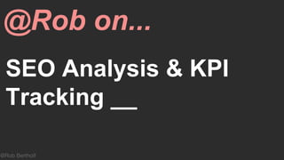 @Rob Bertholf
SEO Analysis & KPI
Tracking __
@Rob on...
 