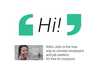 Rob’s Jobs is the new
way to connect employers
and job seekers.
It’s free for everyone.
Hi!
 