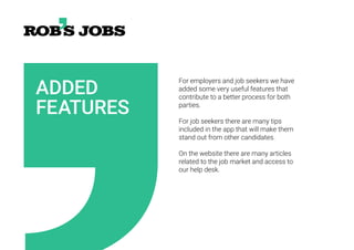 ADDED
FEATURES
For employers and job seekers we have
added some very useful features that
contribute to a better process for both
parties.
For job seekers there are many tips
included in the app that will make them
stand out from other candidates.
On the website there are many articles
related to the job market and access to
our help desk.
 