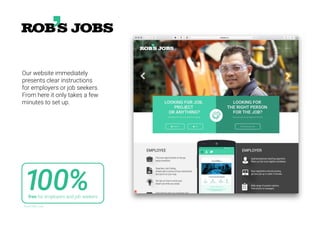 Our website immediately
presents clear instructions
for employers or job seekers.
From here it only takes a few
minutes to set up.
100%free for employers and job seekers.
Source: Rob’s Jobs
 