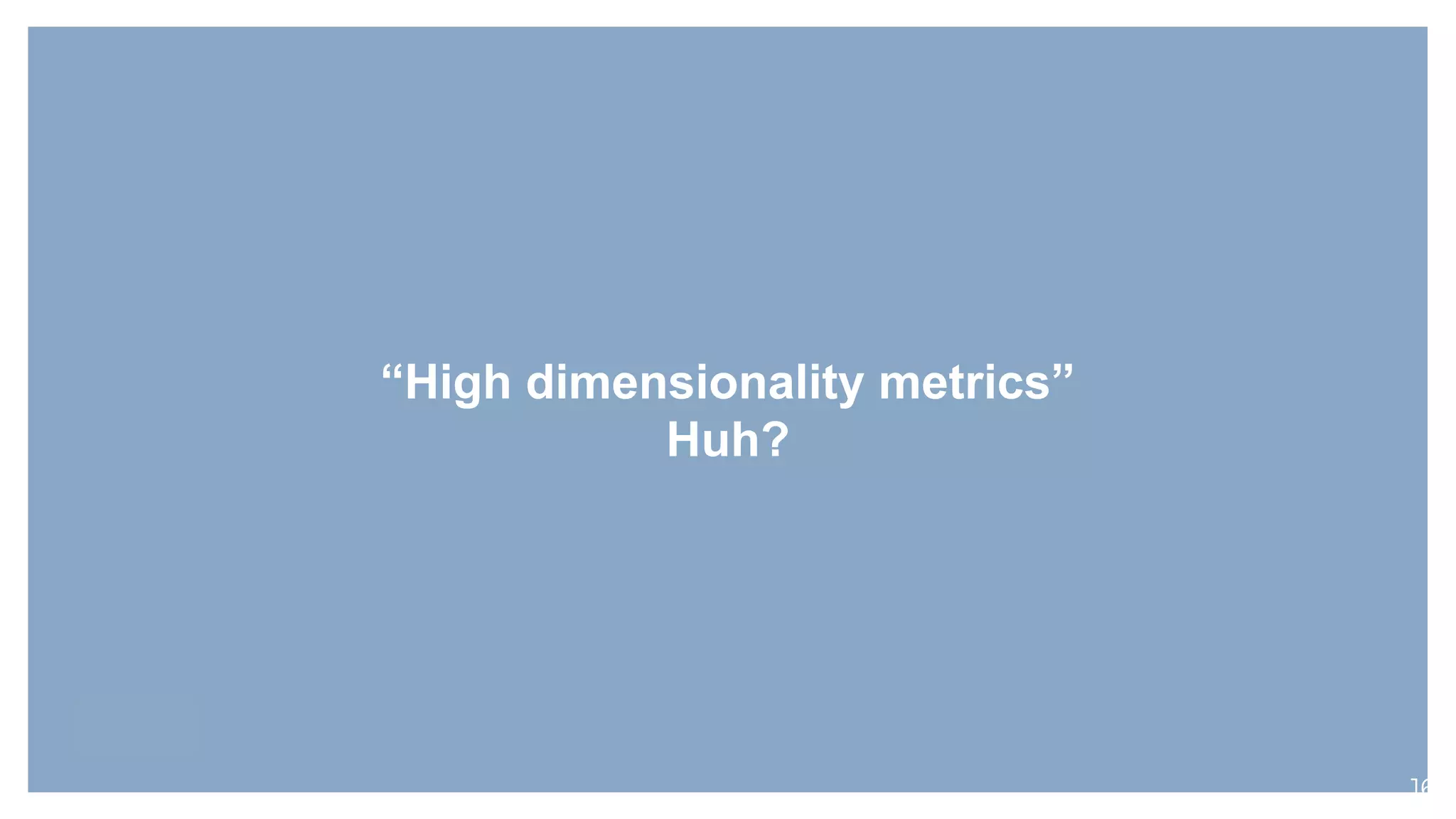 “High dimensionality metrics”
Huh?
16
 