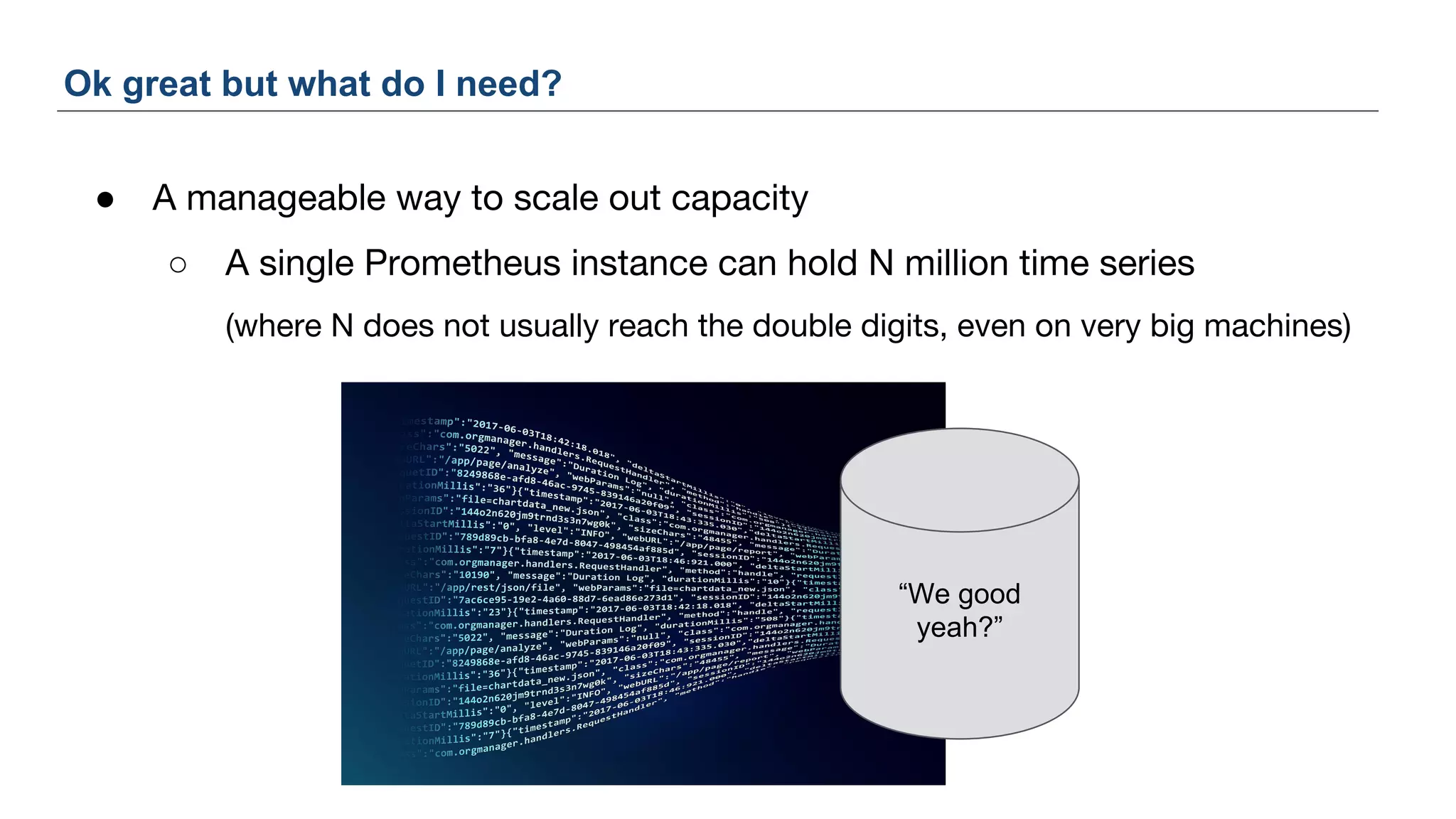 ● A manageable way to scale out capacity
○ A single Prometheus instance can hold N million time series
(where N does not usually reach the double digits, even on very big machines)
Ok great but what do I need?
“We good
yeah?”
 