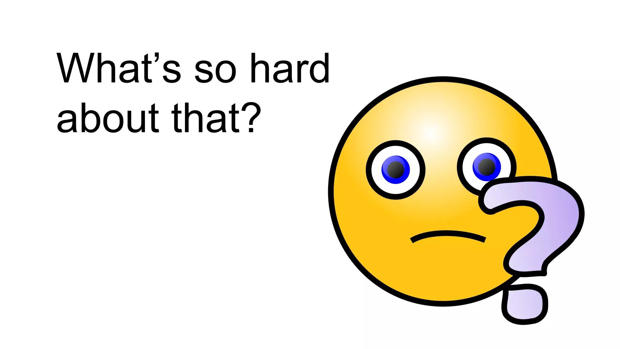 What’s so hard
about that?
 