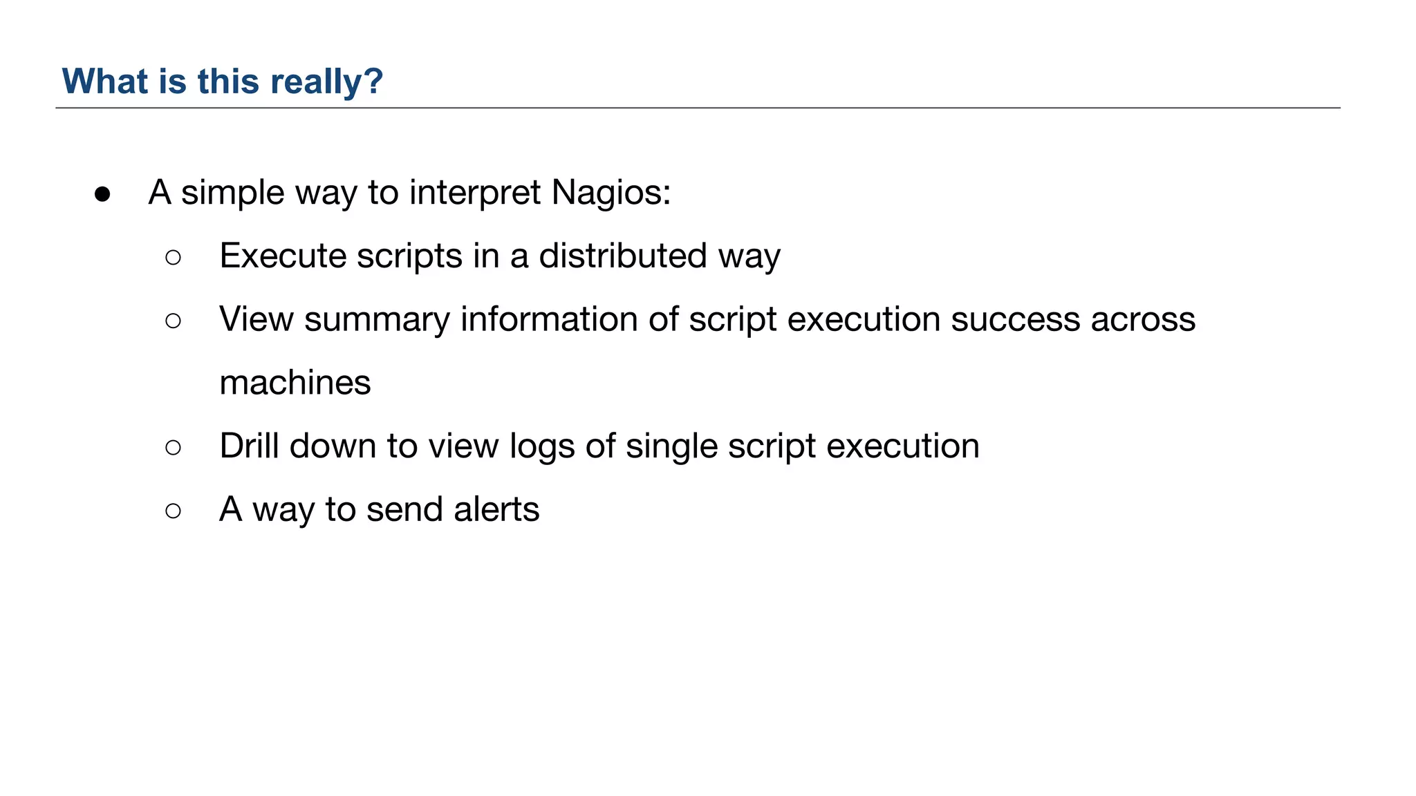 ● A simple way to interpret Nagios:
○ Execute scripts in a distributed way
○ View summary information of script execution success across
machines
○ Drill down to view logs of single script execution
○ A way to send alerts
What is this really?
 