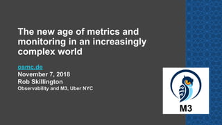 osmc.de
November 7, 2018
Rob Skillington
Observability and M3, Uber NYC
M3
The new age of metrics and
monitoring in an increasingly
complex world
 