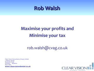 Rob Walsh


                         Maximise your profits and
                            Minimise your tax

                                   rob.walsh@cvag.co.uk

Clear Vision Accountancy Group Limited
1 Abacus House
Newlands Road
Corsham Wiltshire
SN13 0BH
www.clearvisiondental.co.uk
 
