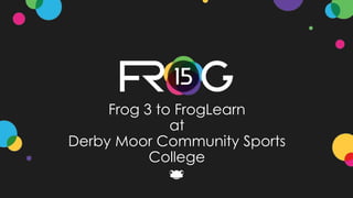 Frog 3 to FrogLearn
at
Derby Moor Community Sports
College
 