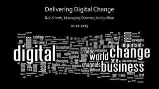 Rob Smith, Managing Director, IndigoBlue
01.12.2015
Delivering Digital Change
 
